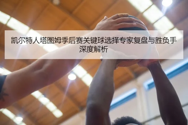 凯尔特人塔图姆季后赛关键球选择专家复盘与胜负手深度解析