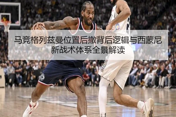 马竞格列兹曼位置后撤背后逻辑与西蒙尼新战术体系全景解读