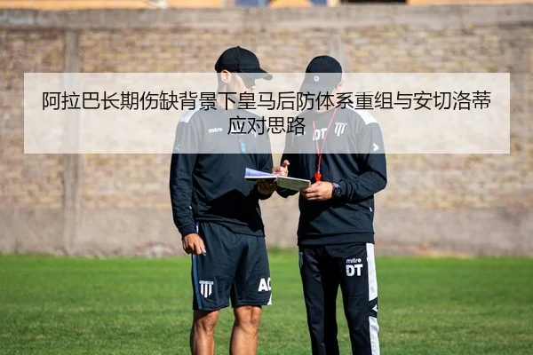 阿拉巴长期伤缺背景下皇马后防体系重组与安切洛蒂应对思路