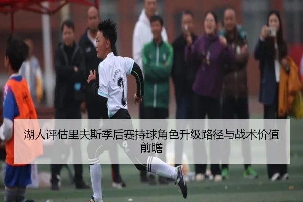 湖人评估里夫斯季后赛持球角色升级路径与战术价值前瞻