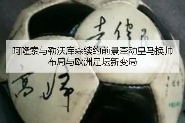 阿隆索与勒沃库森续约前景牵动皇马换帅布局与欧洲足坛新变局