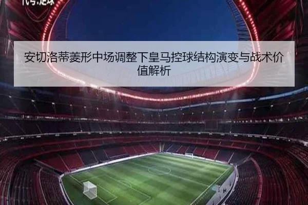 安切洛蒂菱形中场调整下皇马控球结构演变与战术价值解析