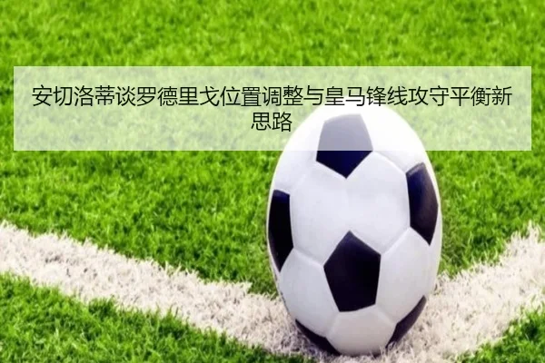 安切洛蒂谈罗德里戈位置调整与皇马锋线攻守平衡新思路