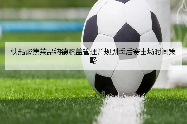 快船聚焦莱昂纳德膝盖管理并规划季后赛出场时间策略