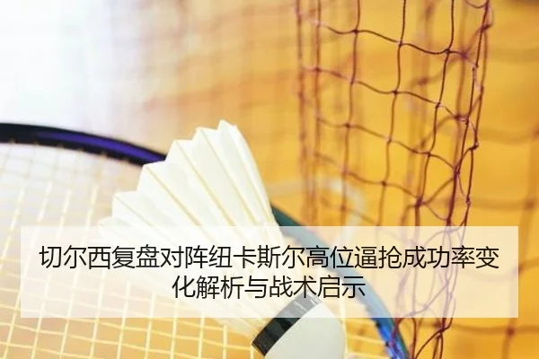 切尔西复盘对阵纽卡斯尔高位逼抢成功率变化解析与战术启示