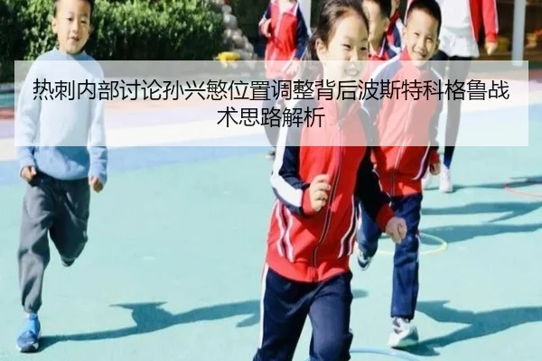 热刺内部讨论孙兴慜位置调整背后波斯特科格鲁战术思路解析