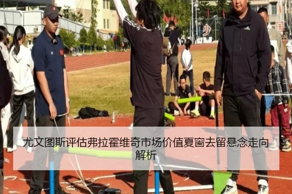 尤文图斯评估弗拉霍维奇市场价值夏窗去留悬念走向解析
