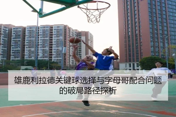 雄鹿利拉德关键球选择与字母哥配合问题的破局路径探析
