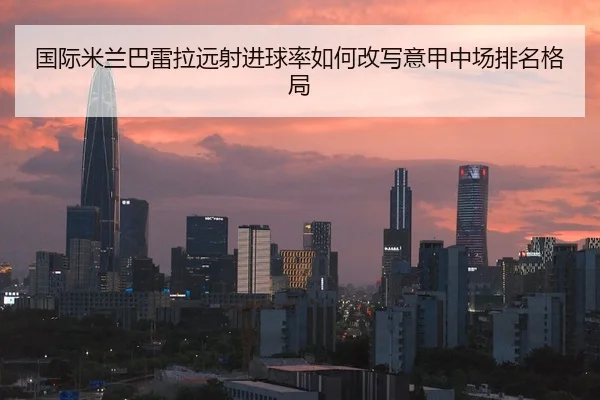 国际米兰巴雷拉远射进球率如何改写意甲中场排名格局