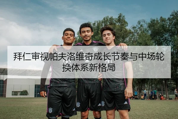 拜仁审视帕夫洛维奇成长节奏与中场轮换体系新格局