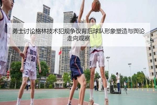 勇士讨论格林技术犯规争议背后球队形象塑造与舆论走向观察