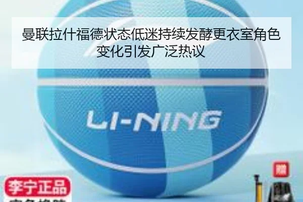 曼联拉什福德状态低迷持续发酵更衣室角色变化引发广泛热议