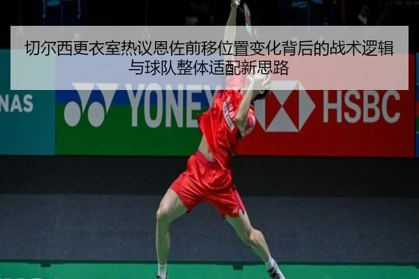 切尔西更衣室热议恩佐前移位置变化背后的战术逻辑与球队整体适配新思路