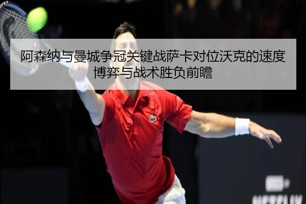 阿森纳与曼城争冠关键战萨卡对位沃克的速度博弈与战术胜负前瞻