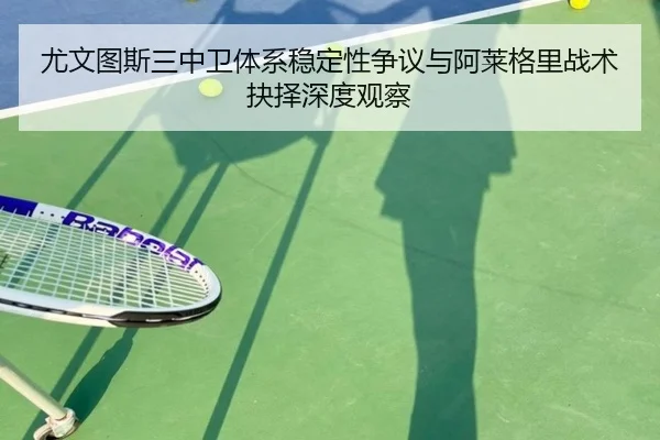 尤文图斯三中卫体系稳定性争议与阿莱格里战术抉择深度观察