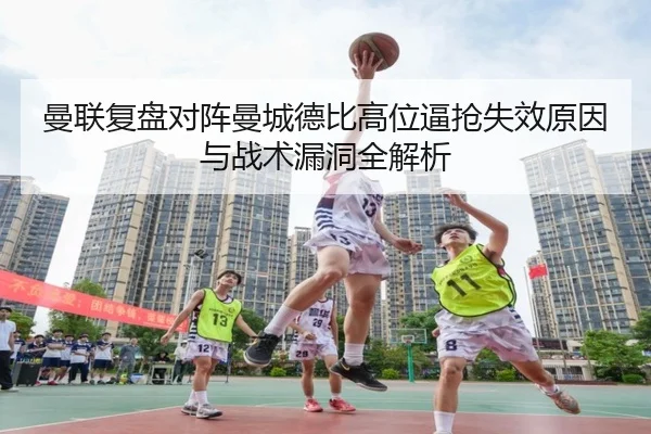 曼联复盘对阵曼城德比高位逼抢失效原因与战术漏洞全解析