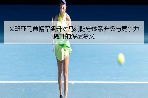 文班亚马盖帽率飙升对马刺防守体系升级与竞争力提升的深层意义
