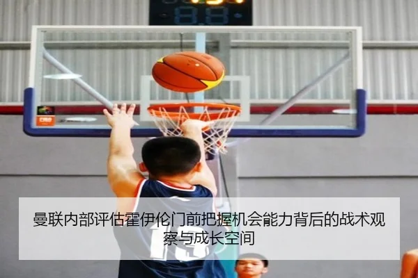 曼联内部评估霍伊伦门前把握机会能力背后的战术观察与成长空间
