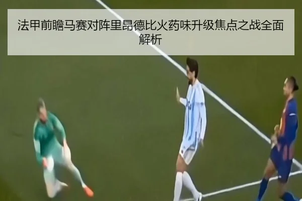 法甲前瞻马赛对阵里昂德比火药味升级焦点之战全面解析