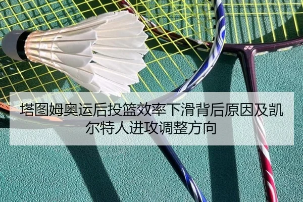 塔图姆奥运后投篮效率下滑背后原因及凯尔特人进攻调整方向