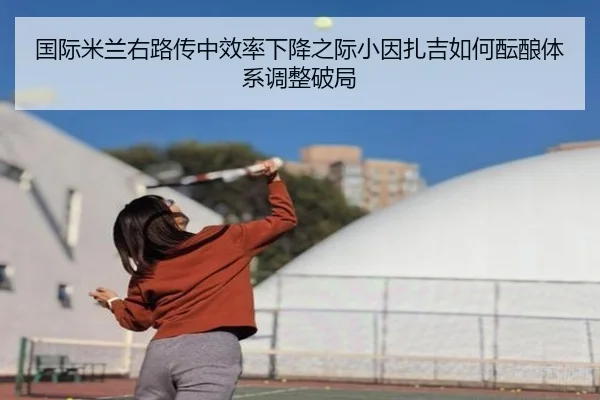 国际米兰右路传中效率下降之际小因扎吉如何酝酿体系调整破局