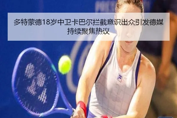 多特蒙德18岁中卫卡巴尔拦截意识出众引发德媒持续聚焦热议