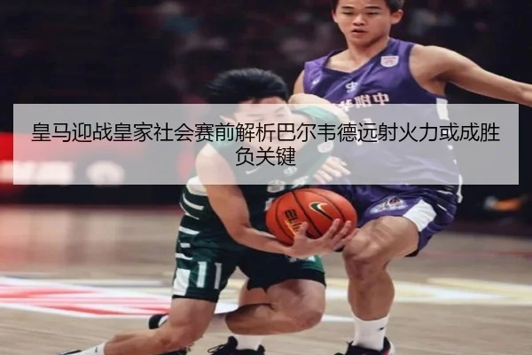 皇马迎战皇家社会赛前解析巴尔韦德远射火力或成胜负关键